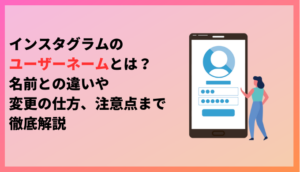 インスタグラムのユーザーネームとは？名前との違いや変更の仕方、注意点まで徹底解説