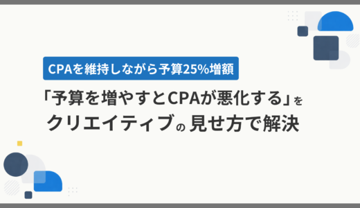 「予算を増やすとCPAが悪化する」をクリエイティブの見せ方で解決。CPAを維持しながら予算25%増額した事例
